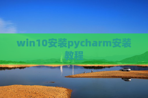 win10安装pycharm安装教程 win10安装pycharm安装教程